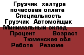 Грузчик, халтура, почасовая оплата  › Специальность ­ Грузчик, Автомойщик › Минимальный оклад ­ 200 › Процент ­ 10 › Возраст ­ 21 - Тюменская обл. Работа » Резюме   